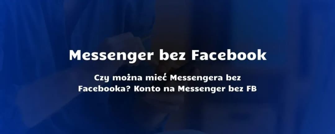Czy trzeba mieć Facebooka, żeby mieć Messengera? Oto najnowsze informacje
